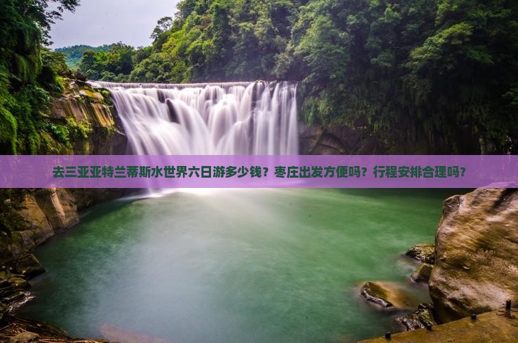 去三亚亚特兰蒂斯水世界六日游多少钱？枣庄出发方便吗？行程安排合理吗？