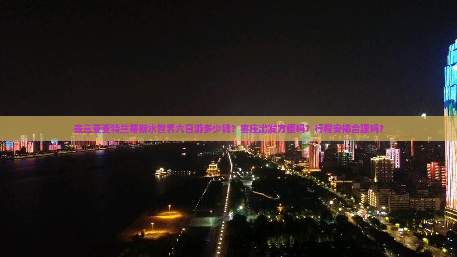 去三亚亚特兰蒂斯水世界六日游多少钱？枣庄出发方便吗？行程安排合理吗？
