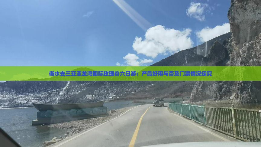 衡水去三亚亚龙湾国际玫瑰谷六日游：产品好用与否及门票情况探究