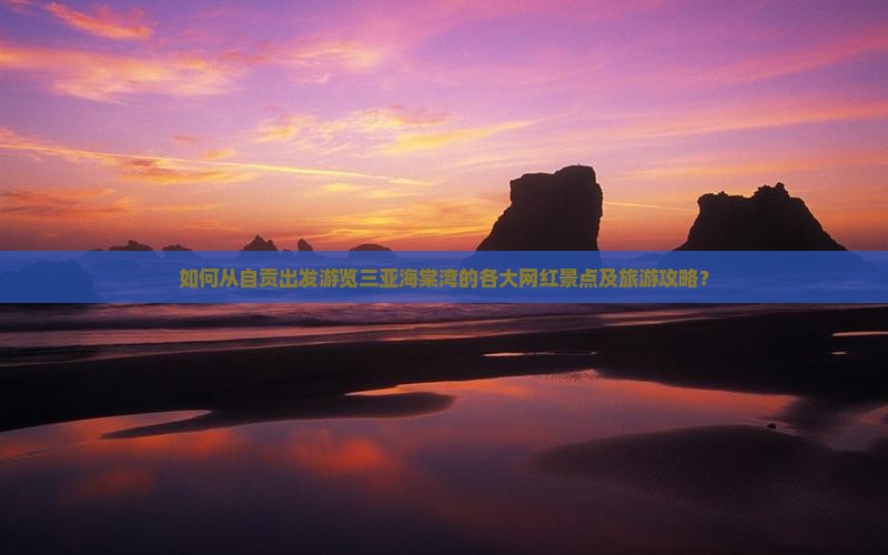 如何从自贡出发游览三亚海棠湾的各大网红景点及旅游攻略？