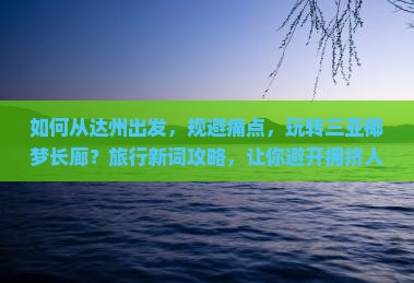 如何从达州出发，规避痛点，玩转三亚椰梦长廊？旅行新词攻略，让你避开拥挤人群！
