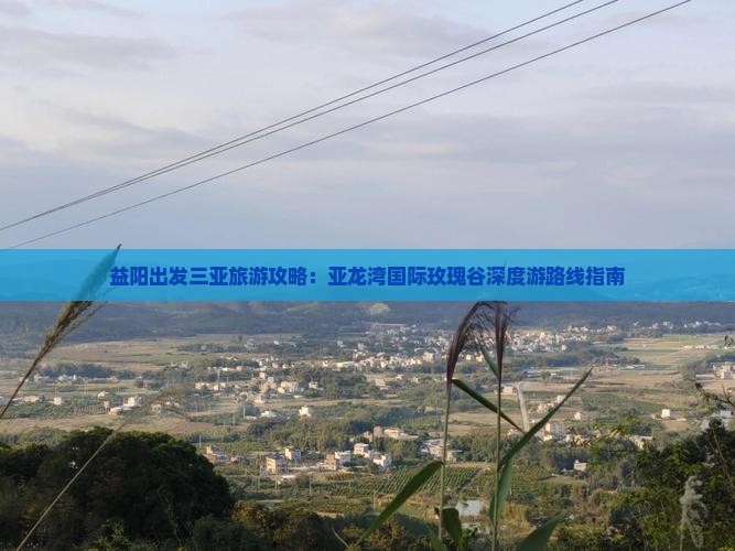 益阳出发三亚旅游攻略：亚龙湾国际玫瑰谷深度游路线指南