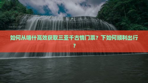 如何从喀什高效获取三亚千古情门票？下如何顺利出行？