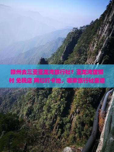 赣州去三亚亚龙湾旅行社？亚龙湾度假村+免税店+网红打卡地，哪家旅行社靠谱？