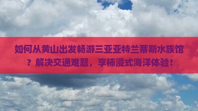 如何从黄山出发畅游三亚亚特兰蒂斯水族馆？解决交通难题，享柿浸式海洋体验！