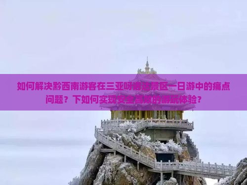 如何解决黔西南游客在三亚呀诺达景区一日游中的痛点问题？下如何实现安全高效的游玩体验？