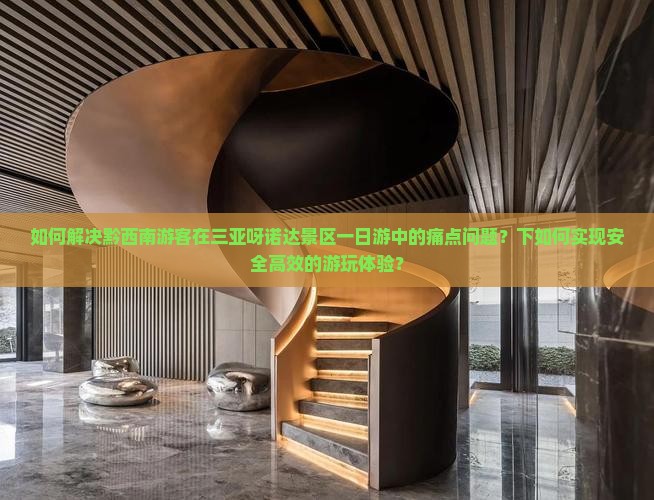 如何解决黔西南游客在三亚呀诺达景区一日游中的痛点问题？下如何实现安全高效的游玩体验？