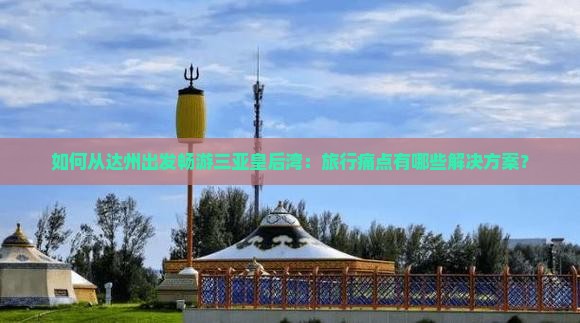 如何从达州出发畅游三亚皇后湾：旅行痛点有哪些解决方案？