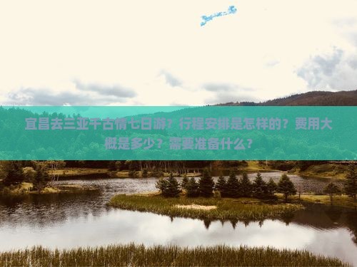 宜昌去三亚千古情七日游？行程安排是怎样的？费用大概是多少？需要准备什么？