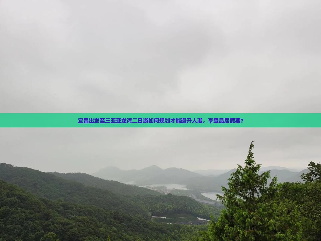 宜昌出发至三亚亚龙湾二日游如何规划才能避开人潮，享受品质假期？