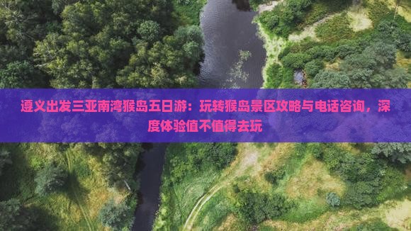 遵义出发三亚南湾猴岛五日游：玩转猴岛景区攻略与电话咨询，深度体验值不值得去玩