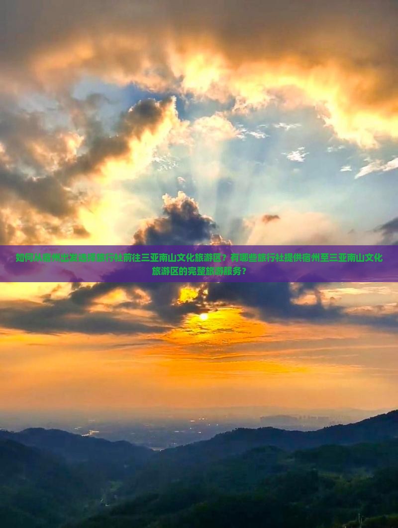 如何从宿州出发选择旅行社前往三亚南山文化旅游区？有哪些旅行社提供宿州至三亚南山文化旅游区的完整旅游服务？