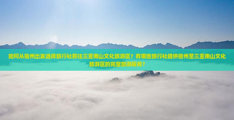 如何从宿州出发选择旅行社前往三亚南山文化旅游区？有哪些旅行社提供宿州至三亚南山文化旅游区的完整旅游服务？