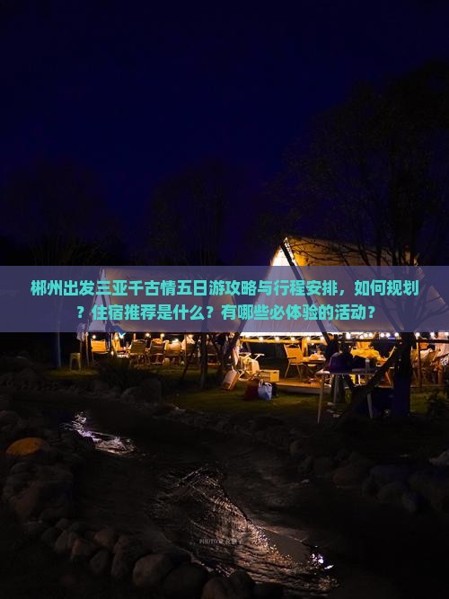 郴州出发三亚千古情五日游攻略与行程安排，如何规划？住宿推荐是什么？有哪些必体验的活动？