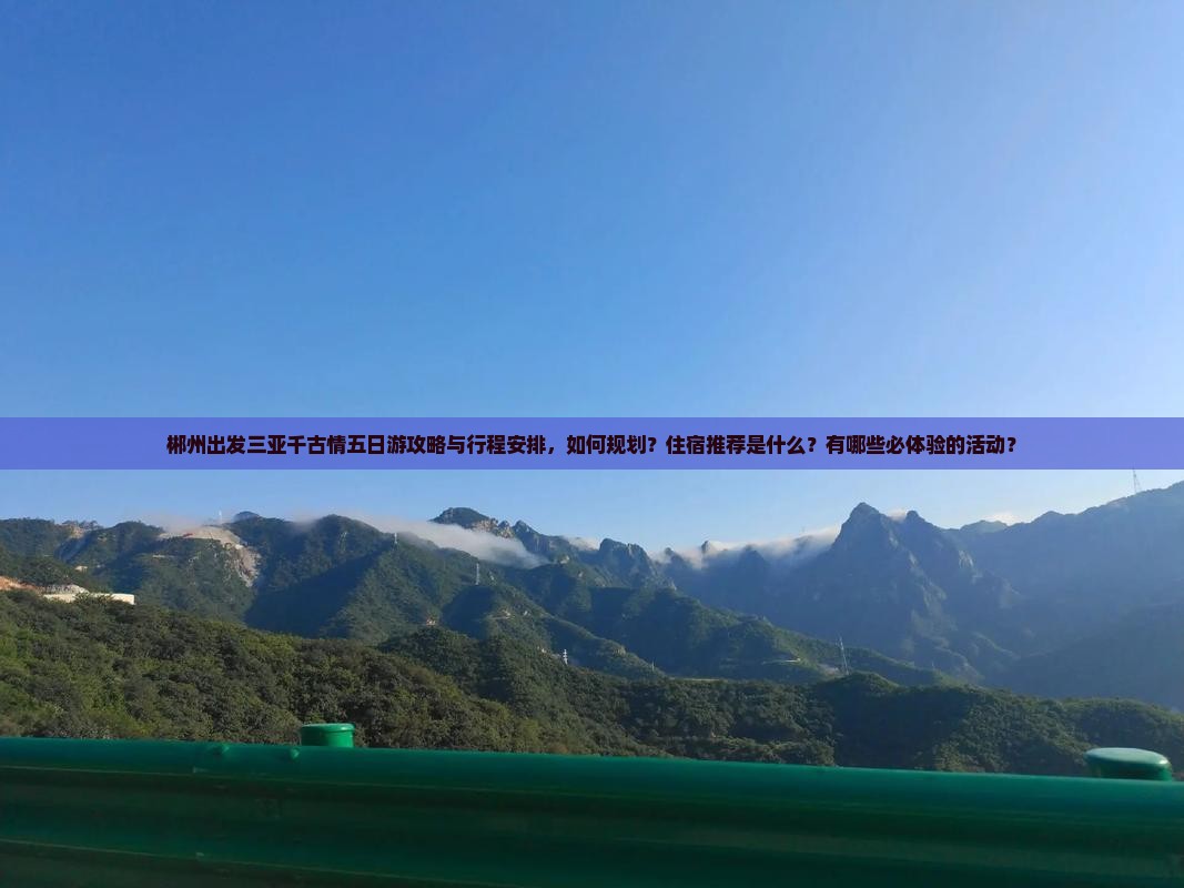 郴州出发三亚千古情五日游攻略与行程安排，如何规划？住宿推荐是什么？有哪些必体验的活动？