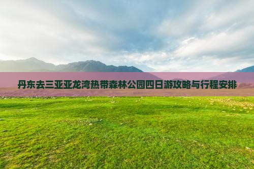 丹东去三亚亚龙湾热带森林公园四日游攻略与行程安排