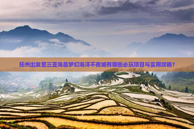 抚州出发至三亚海昌梦幻海洋不夜城有哪些必玩项目与实用攻略？