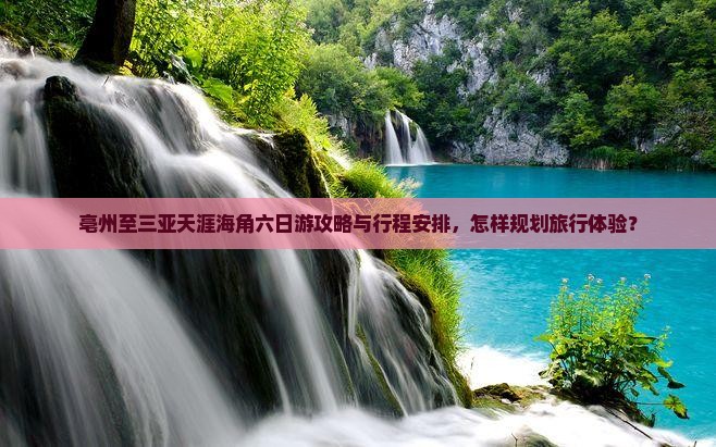 亳州至三亚天涯海角六日游攻略与行程安排，怎样规划旅行体验？