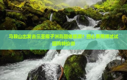 马鞍山出发去三亚椰子洲岛团体旅游？担心费用缚试试团购特价游