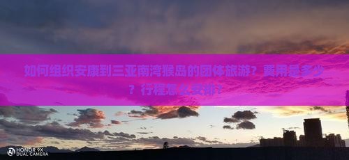 如何组织安康到三亚南湾猴岛的团体旅游？费用是多少？行程怎么安排？