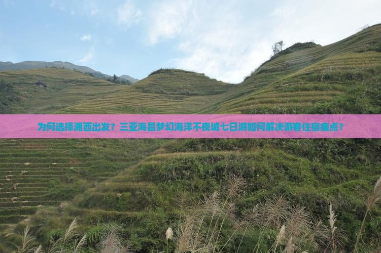 为何选择湘西出发？三亚海昌梦幻海洋不夜城七日游如何解决游客住宿痛点？