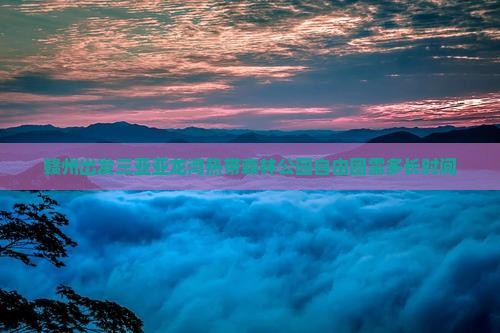 赣州出发三亚亚龙湾热带森林公园自由团需多长时间