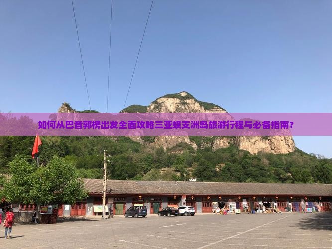如何从巴音郭楞出发全面攻略三亚蜈支洲岛旅游行程与必备指南？