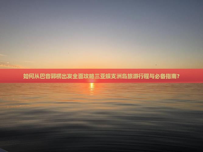 如何从巴音郭楞出发全面攻略三亚蜈支洲岛旅游行程与必备指南？