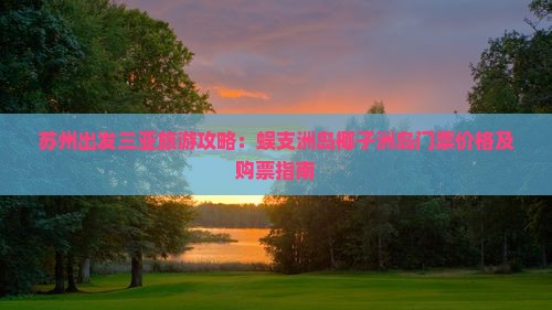 苏州出发三亚旅游攻略：蜈支洲岛椰子洲岛门票价格及购票指南
