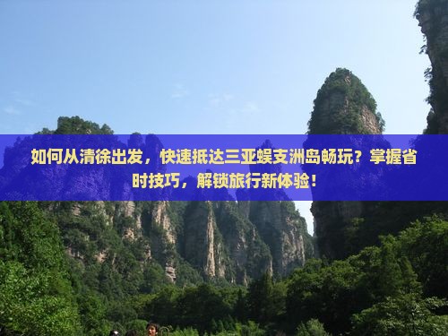 如何从清徐出发，快速抵达三亚蜈支洲岛畅玩？掌握省时技巧，解锁旅行新体验！