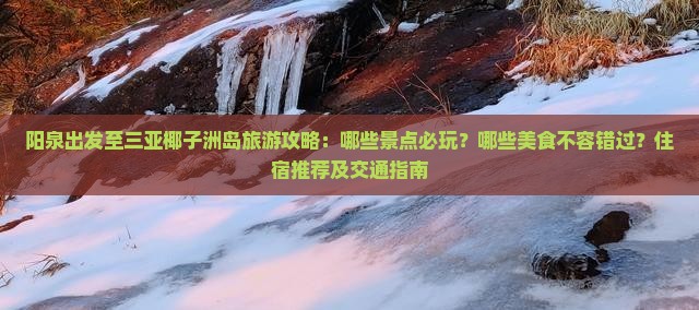 阳泉出发至三亚椰子洲岛旅游攻略：哪些景点必玩？哪些美食不容错过？住宿推荐及交通指南