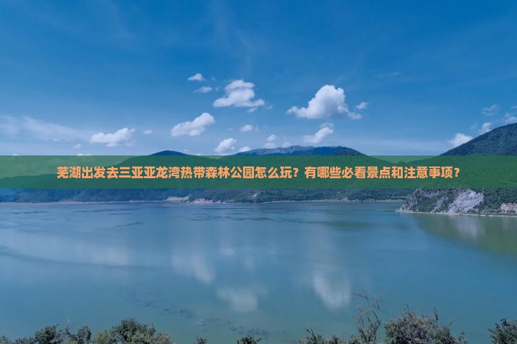 芜湖出发去三亚亚龙湾热带森林公园怎么玩？有哪些必看景点和注意事项？