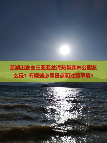 芜湖出发去三亚亚龙湾热带森林公园怎么玩？有哪些必看景点和注意事项？