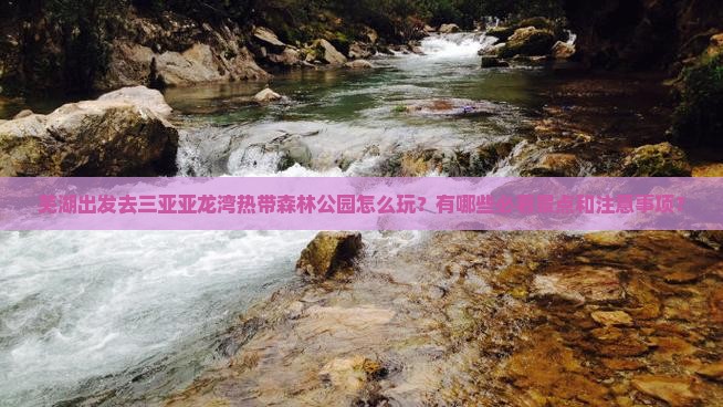 芜湖出发去三亚亚龙湾热带森林公园怎么玩？有哪些必看景点和注意事项？
