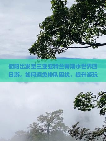 衡阳出发至三亚亚特兰蒂斯水世界四日游，如何避免排队困扰，提升游玩体验？