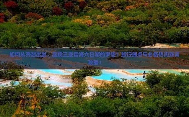 如何从开封出发，实现三亚后海六日游的梦想？旅行痛点与必备热词新词攻略！
