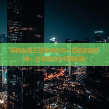 张掖出发三亚崖州古城一日游旅游攻略：必游景点与行程指南
