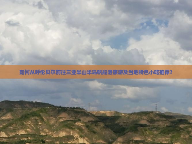 如何从呼伦贝尔前往三亚半山半岛帆船港旅游及当地特色小吃推荐？