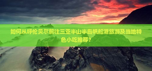如何从呼伦贝尔前往三亚半山半岛帆船港旅游及当地特色小吃推荐？