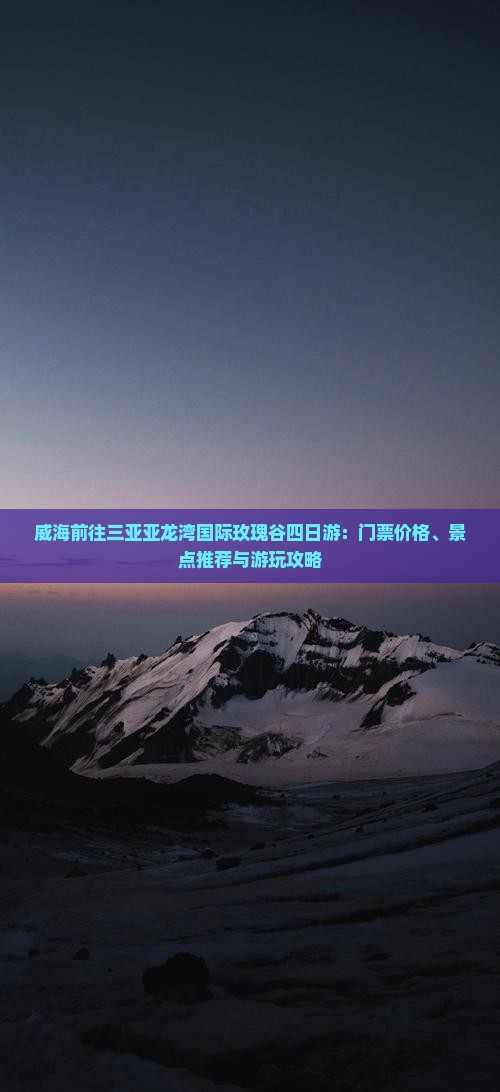 威海前往三亚亚龙湾国际玫瑰谷四日游：门票价格、景点推荐与游玩攻略