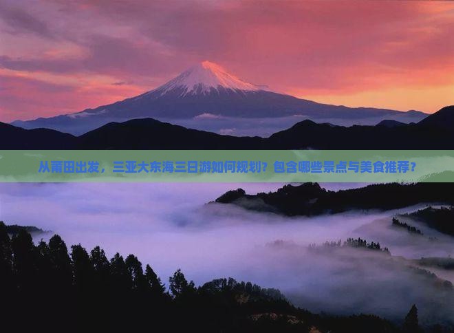 从莆田出发，三亚大东海三日游如何规划？包含哪些景点与美食推荐？