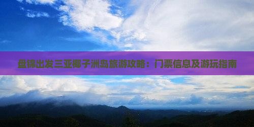 盘锦出发三亚椰子洲岛旅游攻略：门票信息及游玩指南