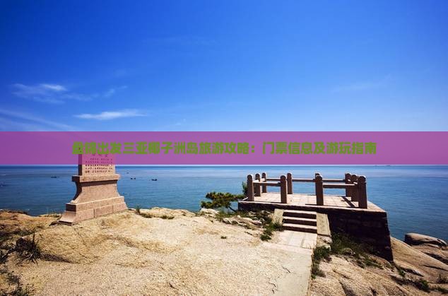 盘锦出发三亚椰子洲岛旅游攻略：门票信息及游玩指南