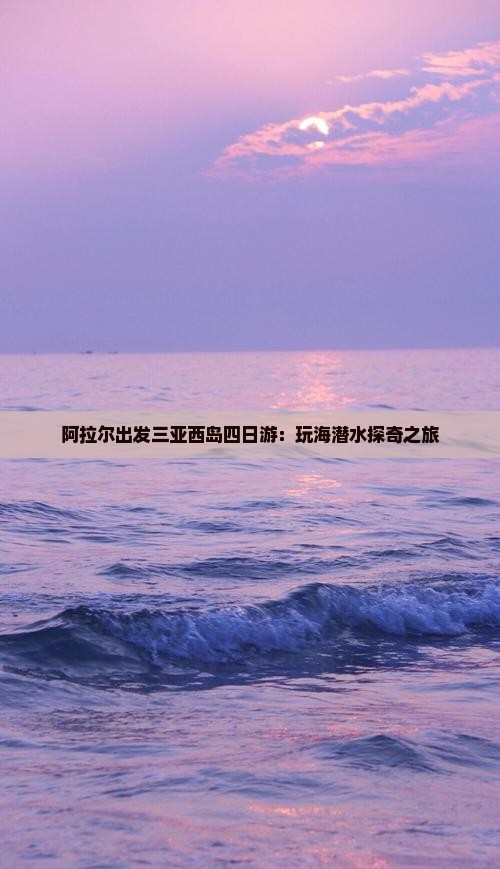 阿拉尔出发三亚西岛四日游：玩海潜水探奇之旅