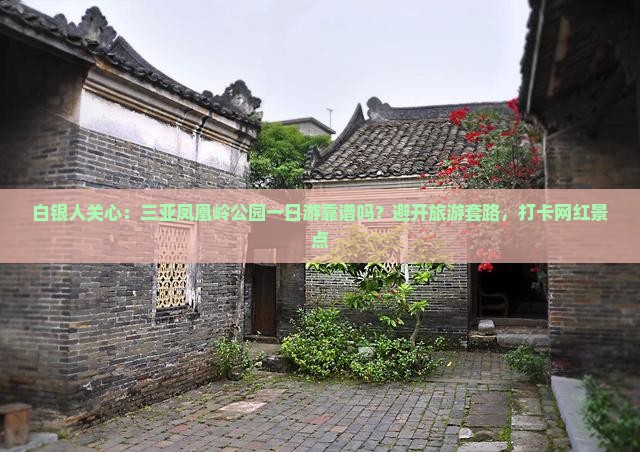 白银人关心：三亚凤凰岭公园一日游靠谱吗？避开旅游套路，打卡网红景点