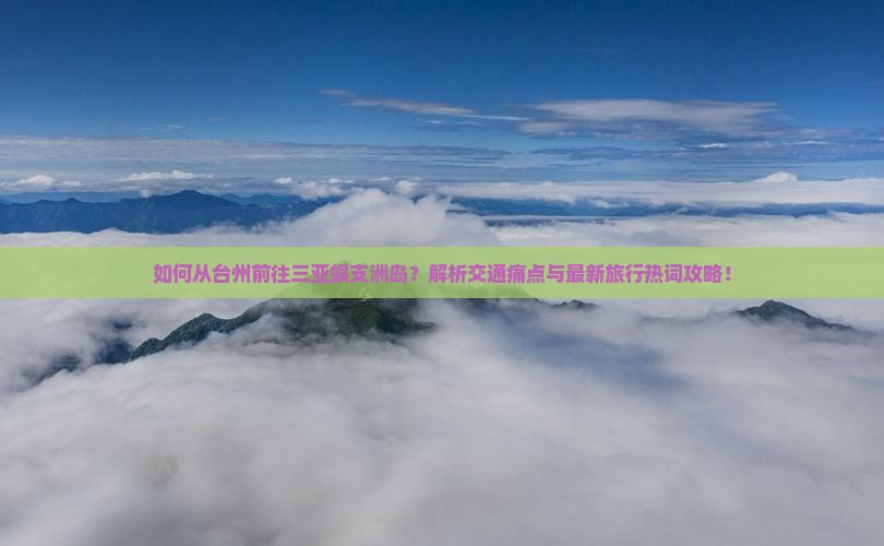 如何从台州前往三亚蜈支洲岛？解析交通痛点与最新旅行热词攻略！