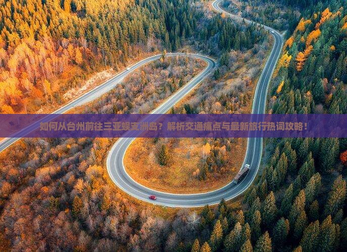 如何从台州前往三亚蜈支洲岛？解析交通痛点与最新旅行热词攻略！