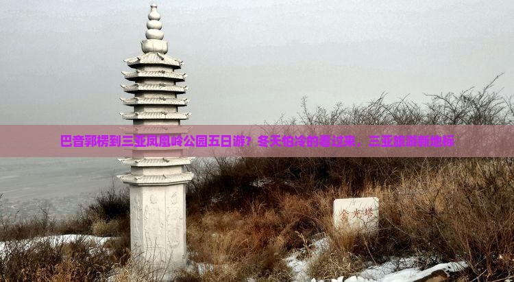 巴音郭楞到三亚凤凰岭公园五日游？冬天怕冷的看过来，三亚旅游新地标