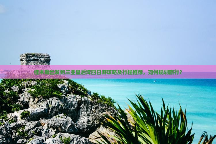 佳木斯出发到三亚皇后湾四日游攻略及行程推荐，如何规划旅行？