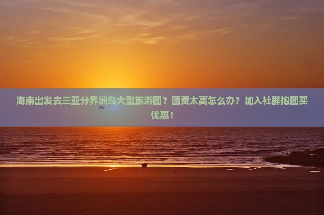 海南出发去三亚分界洲岛大型旅游团？团费太高怎么办？加入社群抱团买优惠！
